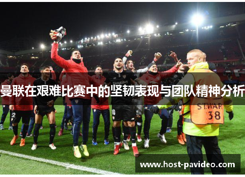 曼联在艰难比赛中的坚韧表现与团队精神分析