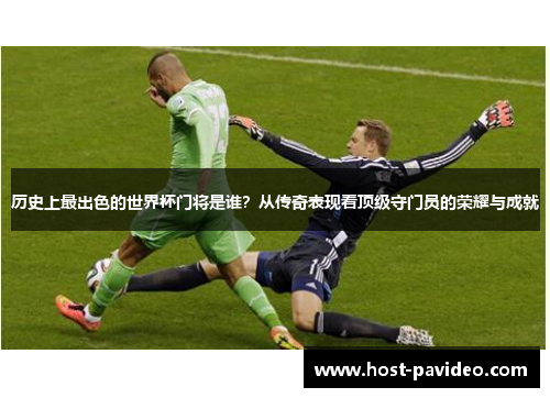 历史上最出色的世界杯门将是谁？从传奇表现看顶级守门员的荣耀与成就