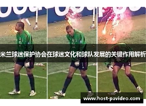 米兰球迷保护协会在球迷文化和球队发展的关键作用解析