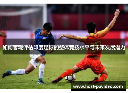 如何客观评估印度足球的整体竞技水平与未来发展潜力