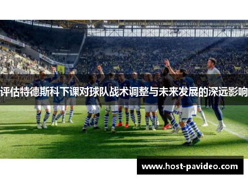 评估特德斯科下课对球队战术调整与未来发展的深远影响