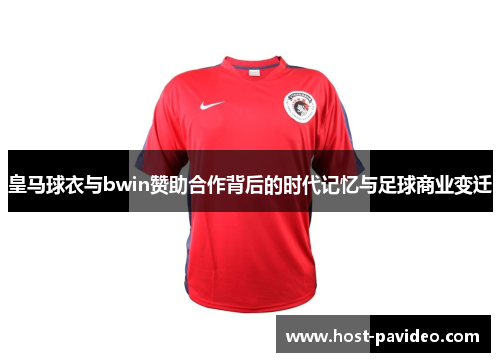 皇马球衣与bwin赞助合作背后的时代记忆与足球商业变迁