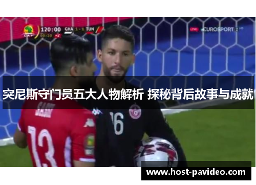 突尼斯守门员五大人物解析 探秘背后故事与成就