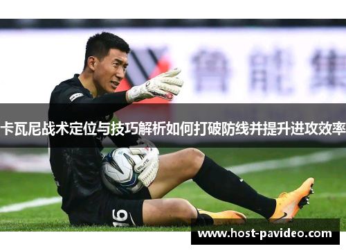 卡瓦尼战术定位与技巧解析如何打破防线并提升进攻效率