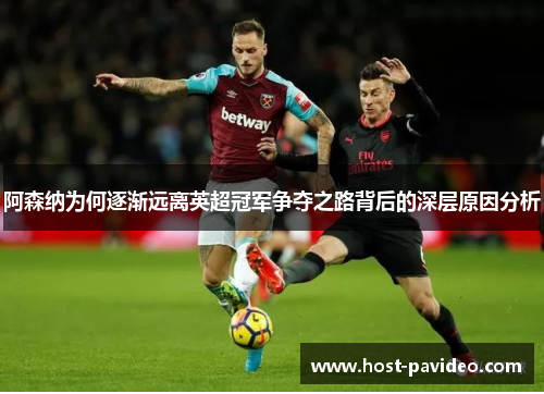 阿森纳为何逐渐远离英超冠军争夺之路背后的深层原因分析