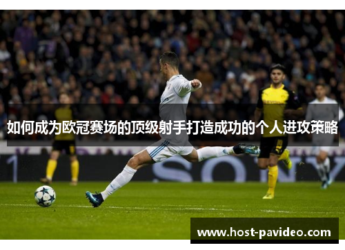 如何成为欧冠赛场的顶级射手打造成功的个人进攻策略