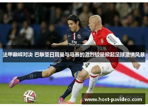 法甲巅峰对决 巴黎圣日耳曼与马赛的激烈较量掀起足球激情风暴
