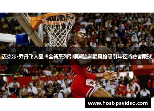 迈克尔·乔丹飞人品牌全新系列引领潮流潮酷风格吸引年轻消费者眼球
