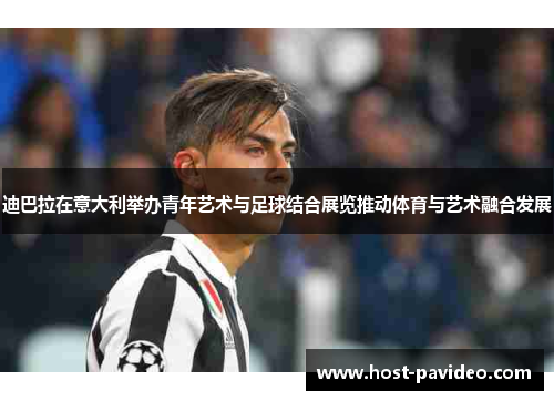 迪巴拉在意大利举办青年艺术与足球结合展览推动体育与艺术融合发展