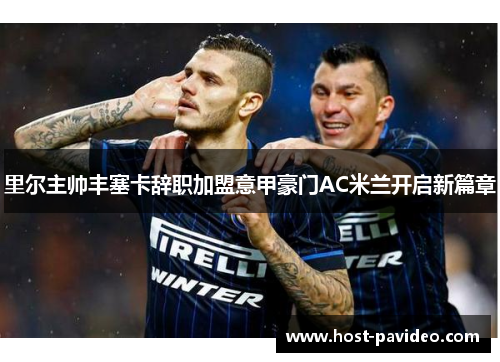 里尔主帅丰塞卡辞职加盟意甲豪门AC米兰开启新篇章