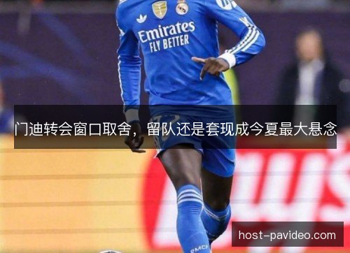 门迪转会窗口取舍，留队还是套现成今夏最大悬念